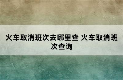 火车取消班次去哪里查 火车取消班次查询